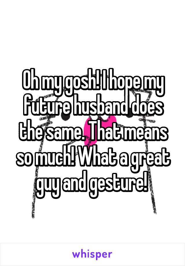 Oh my gosh! I hope my future husband does the same. That means so much! What a great guy and gesture! 