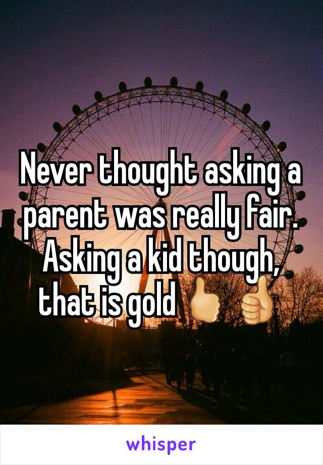 Never thought asking a parent was really fair.
Asking a kid though, that is gold🖒👍