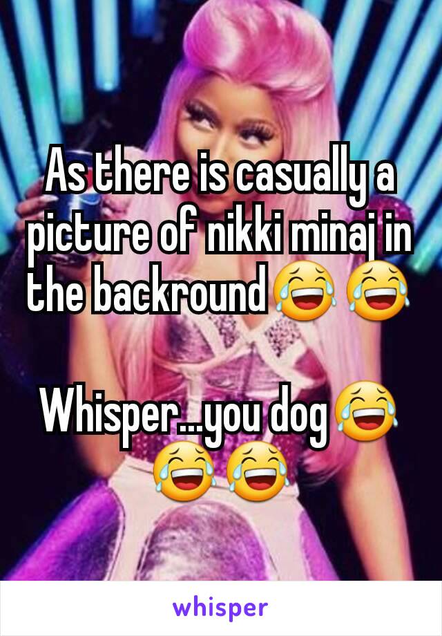 As there is casually a picture of nikki minaj in the backround😂😂

Whisper...you dog😂😂😂