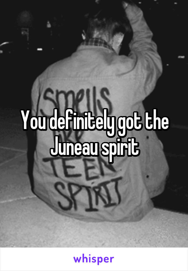 You definitely got the Juneau spirit