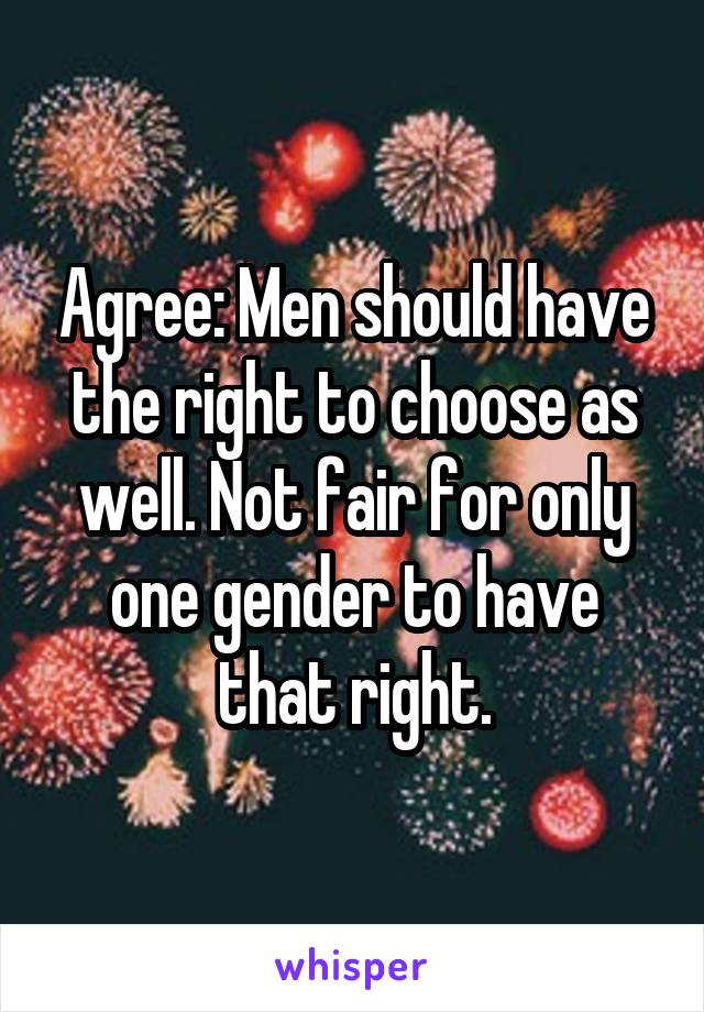 Agree: Men should have the right to choose as well. Not fair for only one gender to have that right.