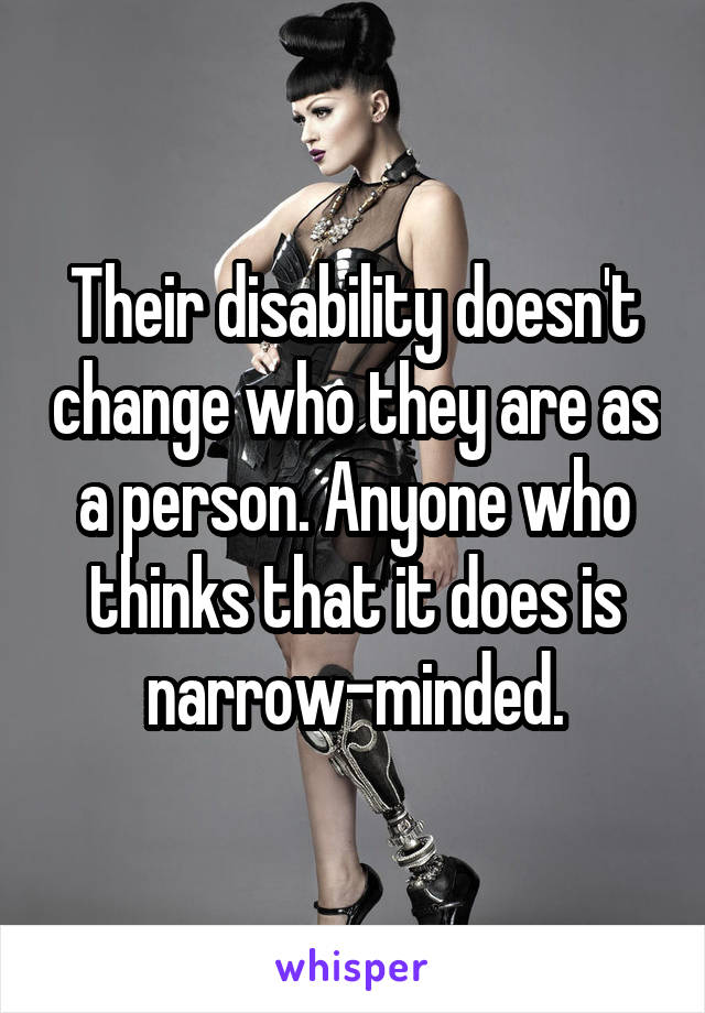 Their disability doesn't change who they are as a person. Anyone who thinks that it does is narrow-minded.