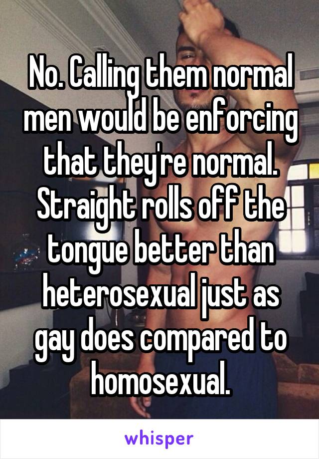 No. Calling them normal men would be enforcing that they're normal. Straight rolls off the tongue better than heterosexual just as gay does compared to homosexual.