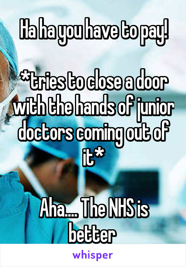Ha ha you have to pay!

*tries to close a door with the hands of junior doctors coming out of it*

Aha.... The NHS is better 