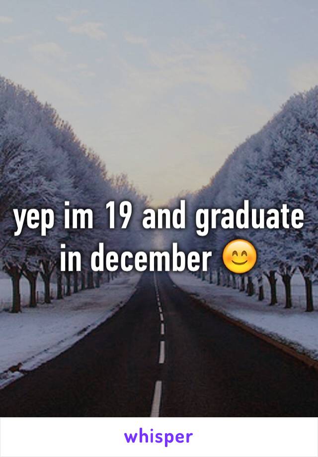 yep im 19 and graduate in december 😊 