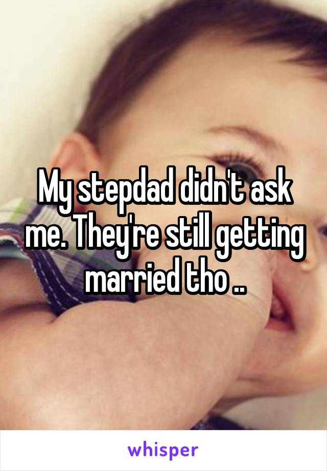 My stepdad didn't ask me. They're still getting married tho ..