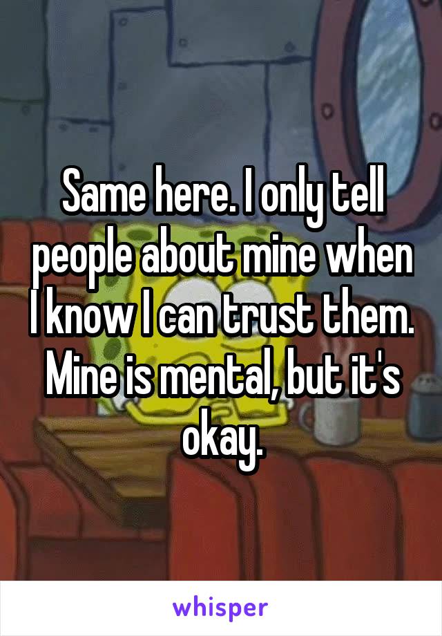 Same here. I only tell people about mine when I know I can trust them. Mine is mental, but it's okay.