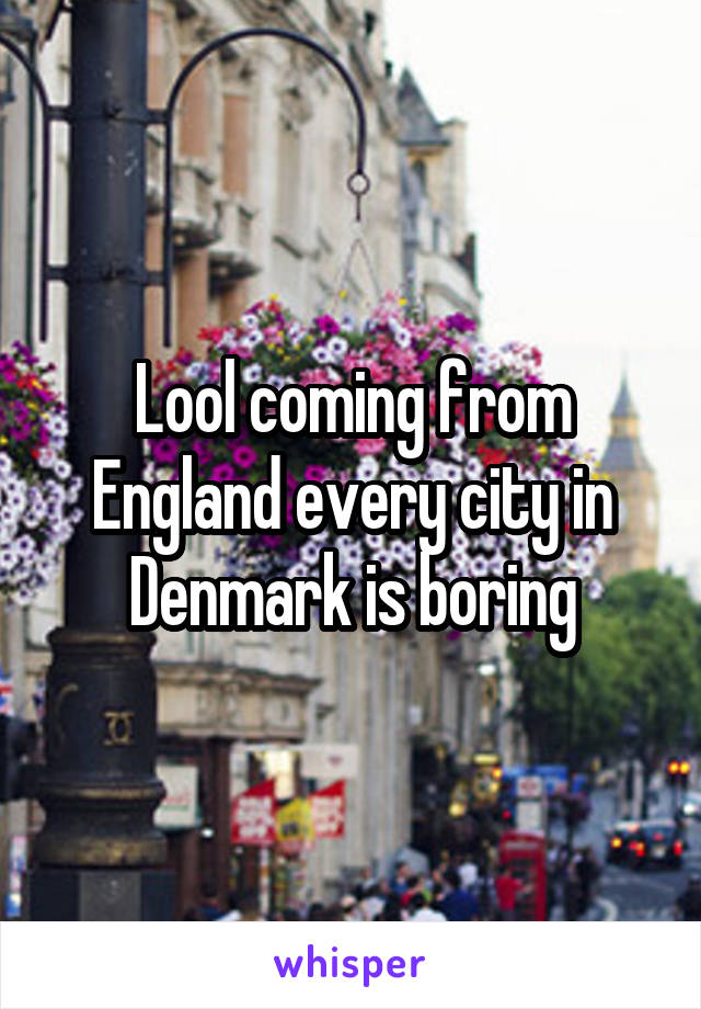 Lool coming from England every city in Denmark is boring