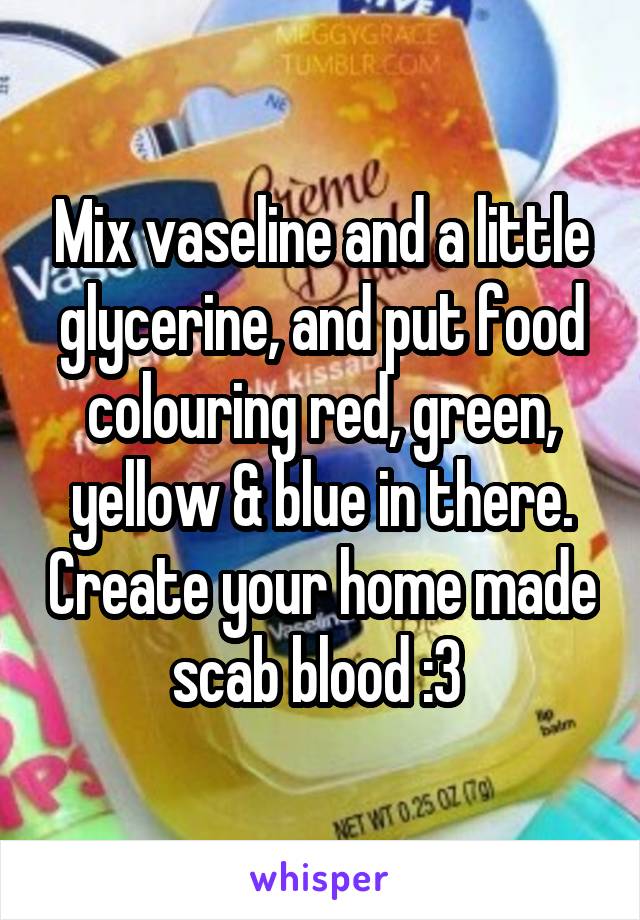 Mix vaseline and a little glycerine, and put food colouring red, green, yellow & blue in there. Create your home made scab blood :3 