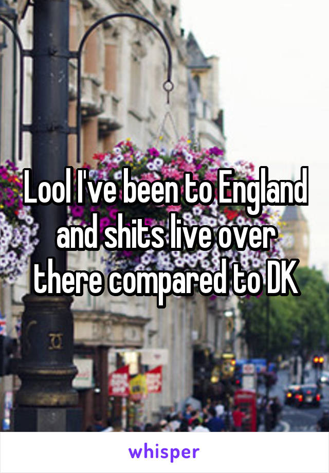 Lool I've been to England and shits live over there compared to DK