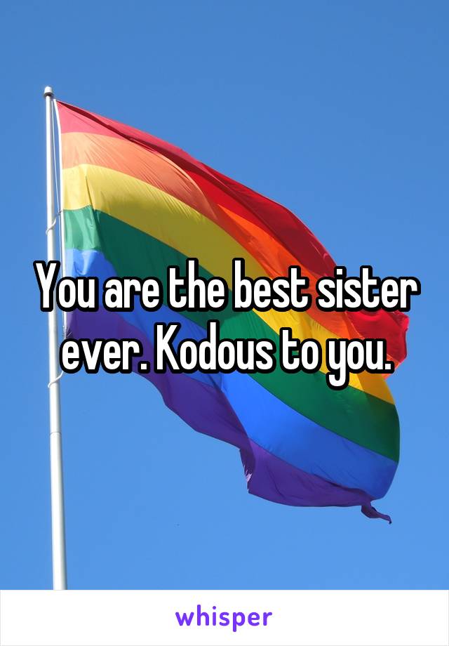 You are the best sister ever. Kodous to you.