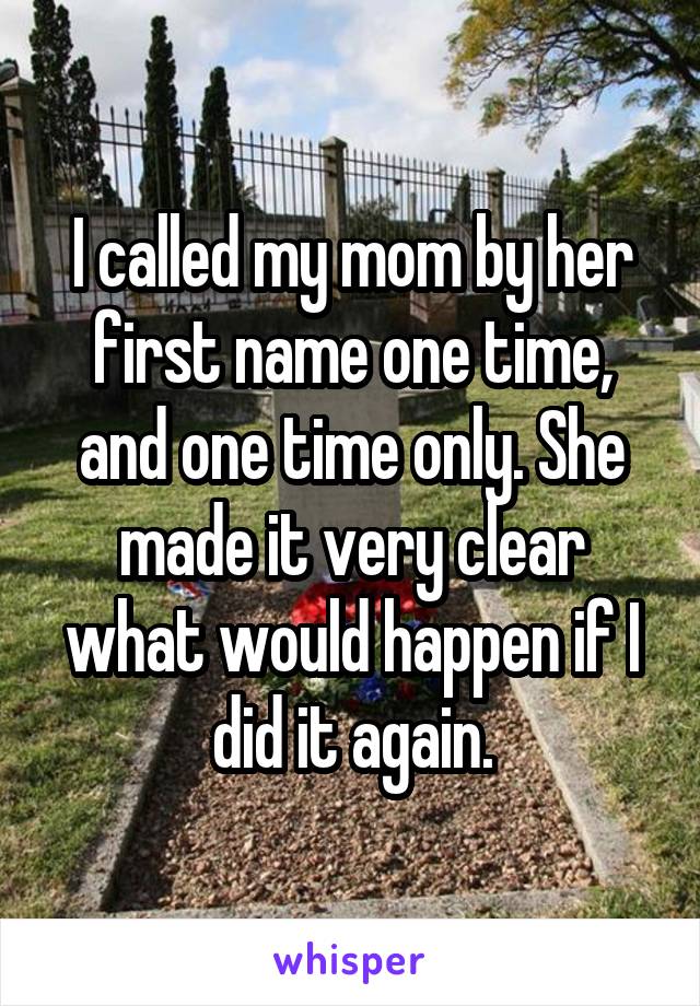 I called my mom by her first name one time, and one time only. She made it very clear what would happen if I did it again.