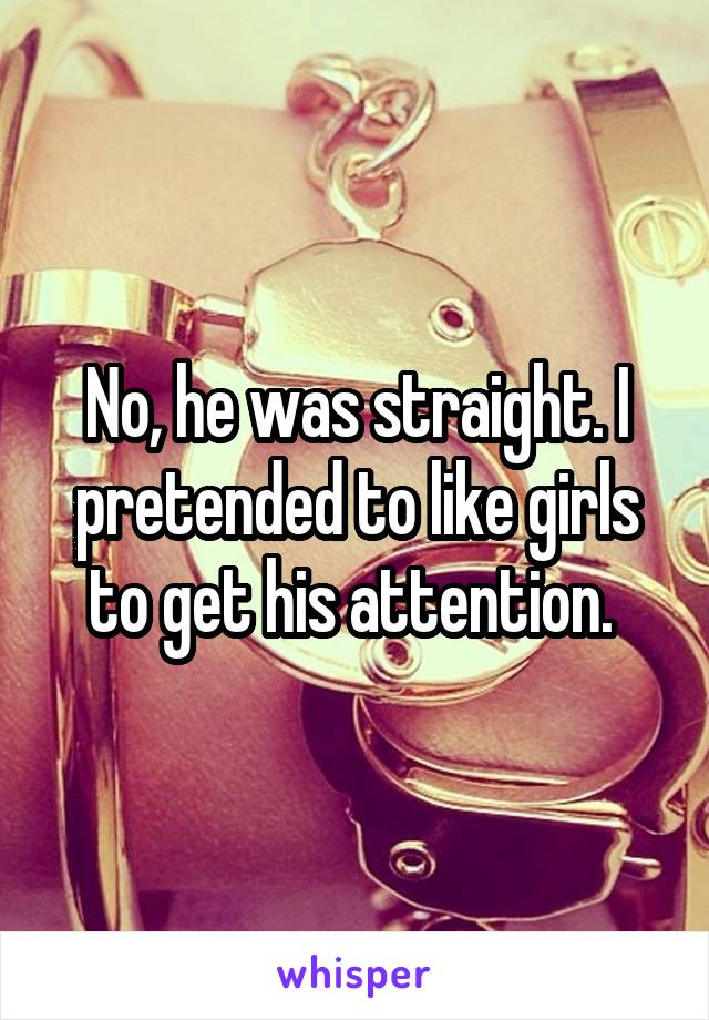 No, he was straight. I pretended to like girls to get his attention. 