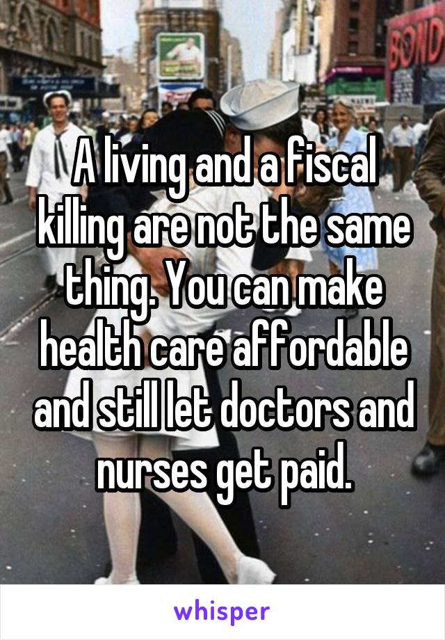 A living and a fiscal killing are not the same thing. You can make health care affordable and still let doctors and nurses get paid.