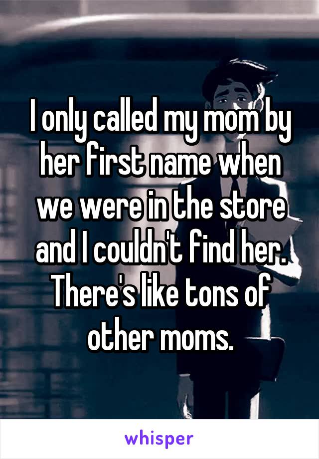 I only called my mom by her first name when we were in the store and I couldn't find her. There's like tons of other moms.