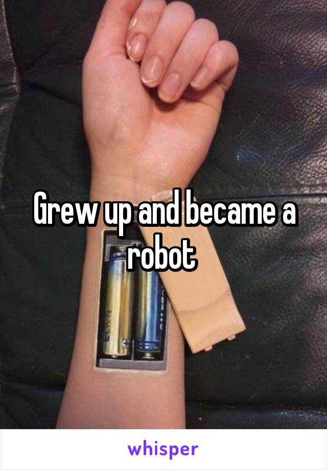 Grew up and became a robot 