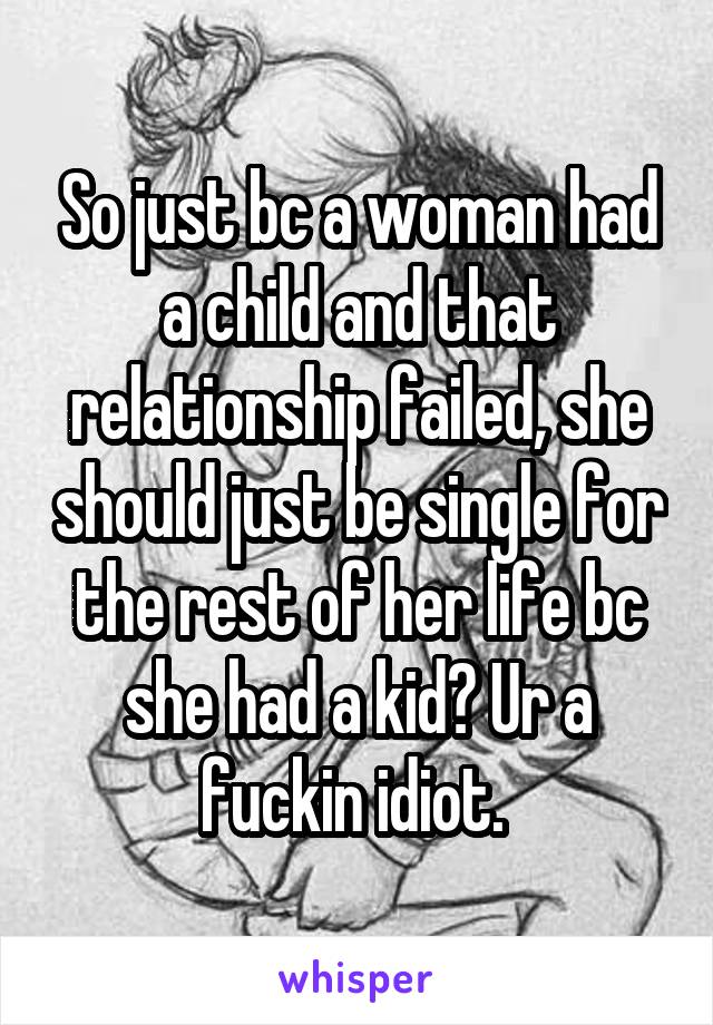 So just bc a woman had a child and that relationship failed, she should just be single for the rest of her life bc she had a kid? Ur a fuckin idiot. 