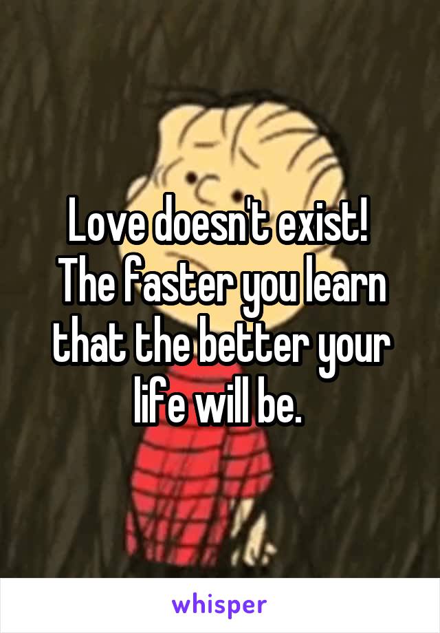 Love doesn't exist! 
The faster you learn that the better your life will be. 