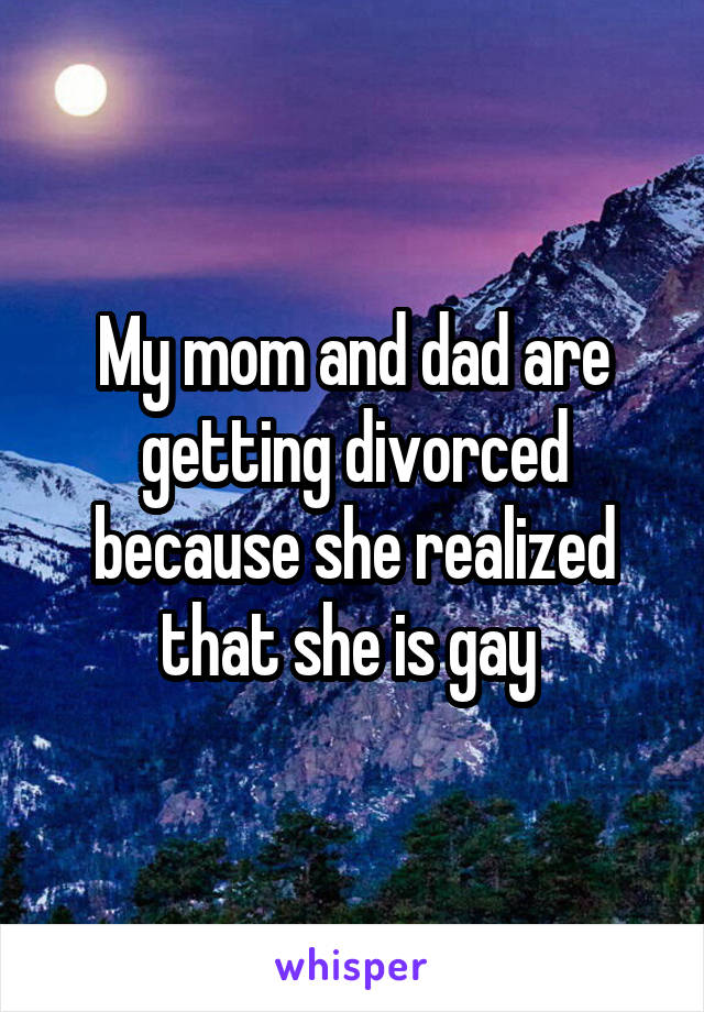 My mom and dad are getting divorced because she realized that she is gay 
