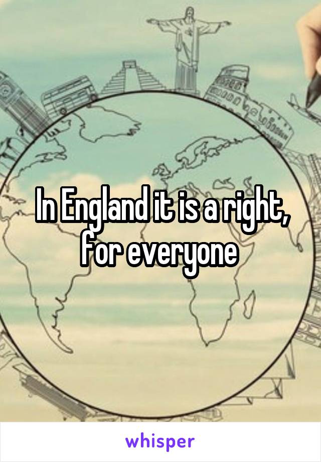 In England it is a right, for everyone 