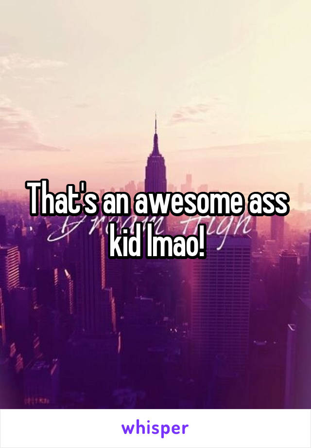 That's an awesome ass kid lmao!