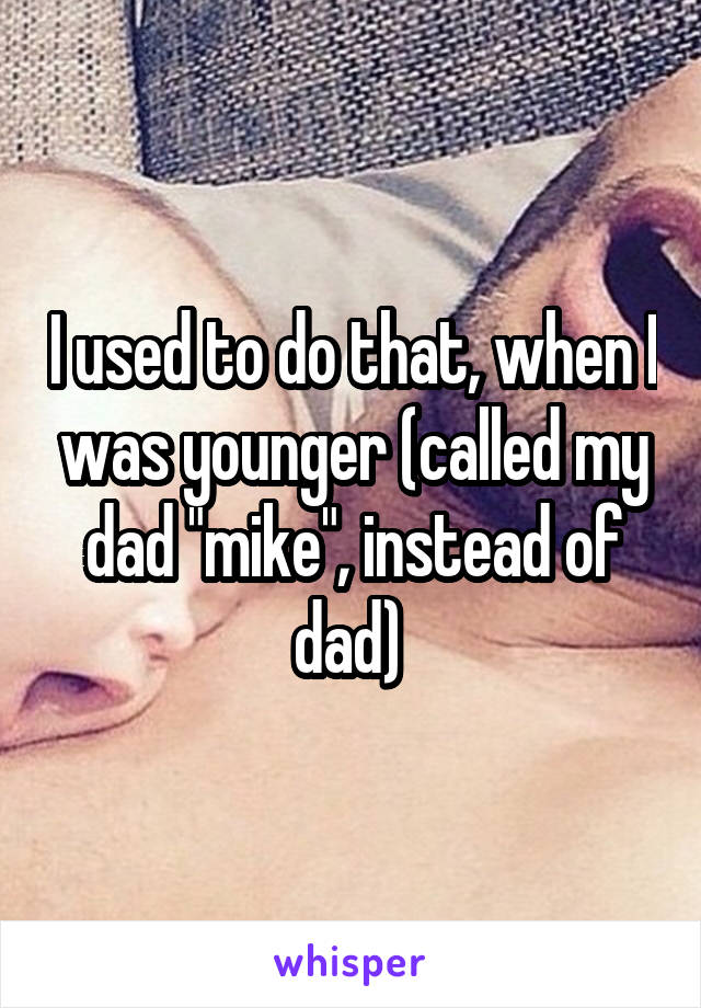 I used to do that, when I was younger (called my dad "mike", instead of dad) 