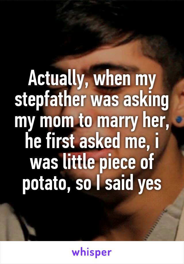 Actually, when my stepfather was asking my mom to marry her, he first asked me, i was little piece of potato, so I said yes