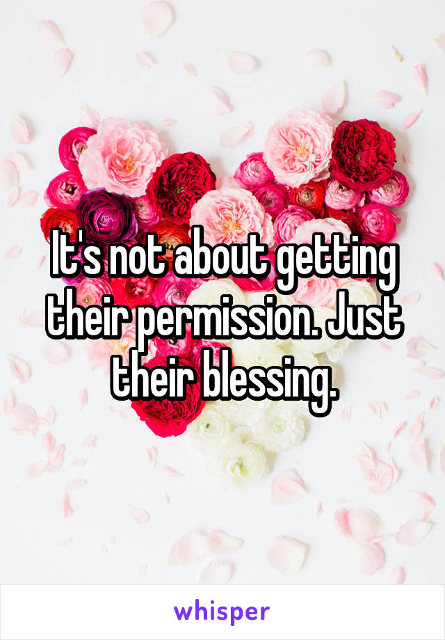 It's not about getting their permission. Just their blessing.