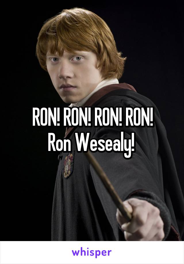 RON! RON! RON! RON!
Ron Wesealy! 