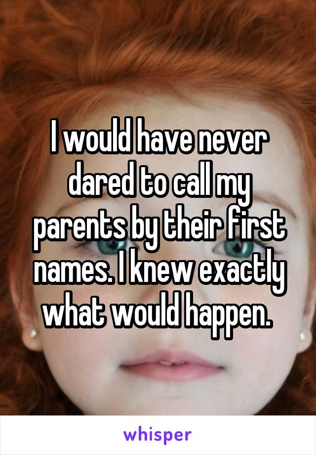 I would have never dared to call my parents by their first names. I knew exactly what would happen. 