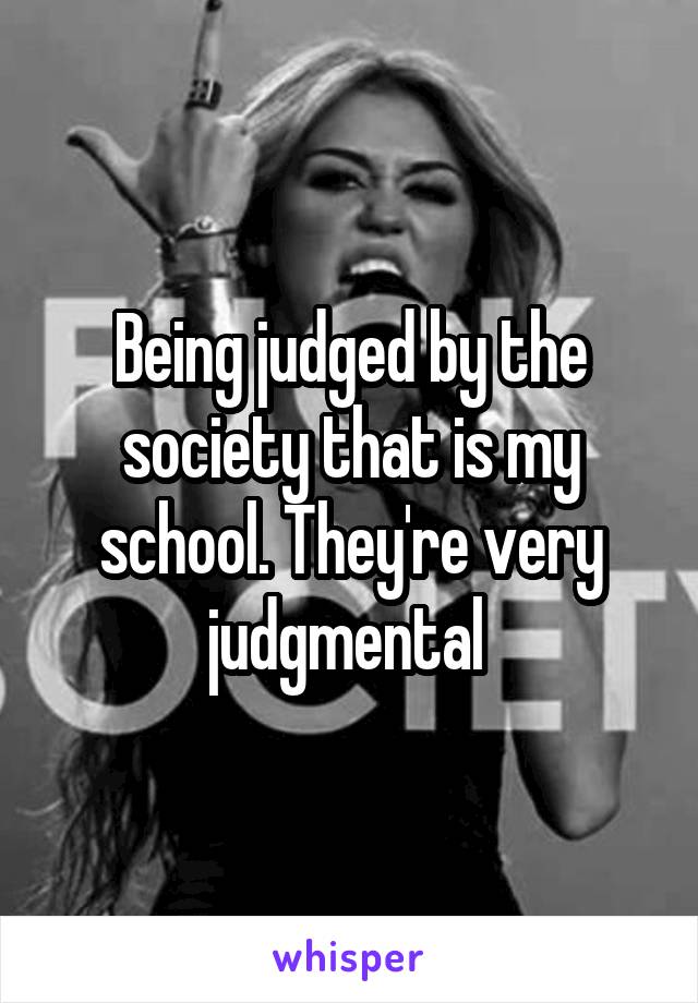 Being judged by the society that is my school. They're very judgmental 