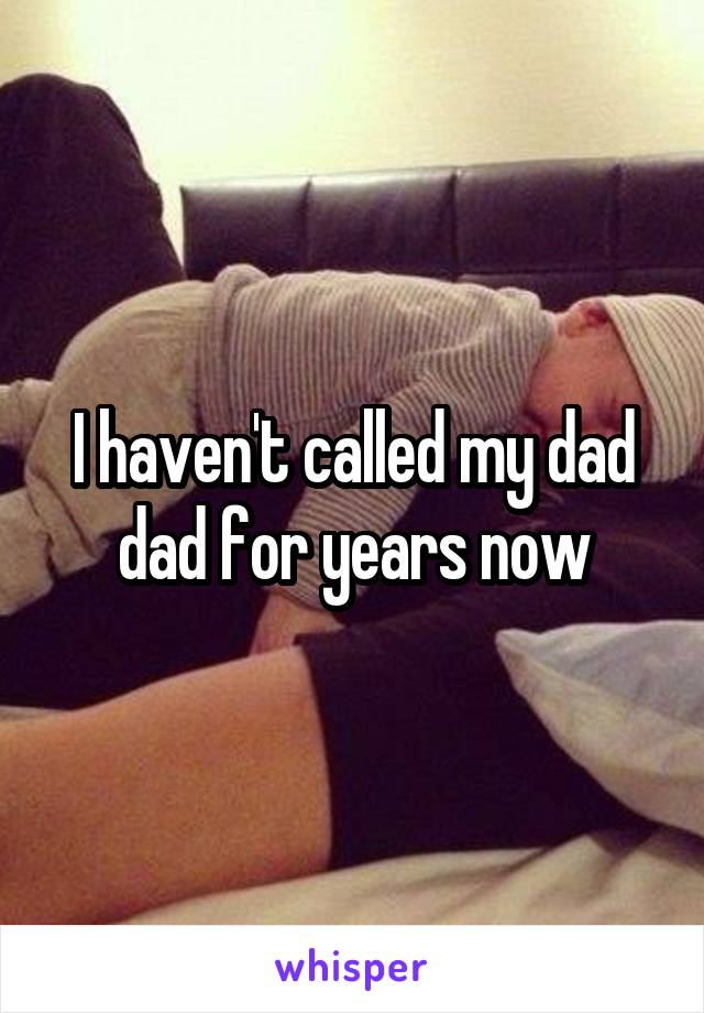 I haven't called my dad dad for years now