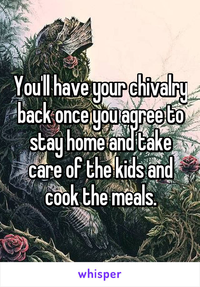 You'll have your chivalry back once you agree to stay home and take care of the kids and cook the meals.