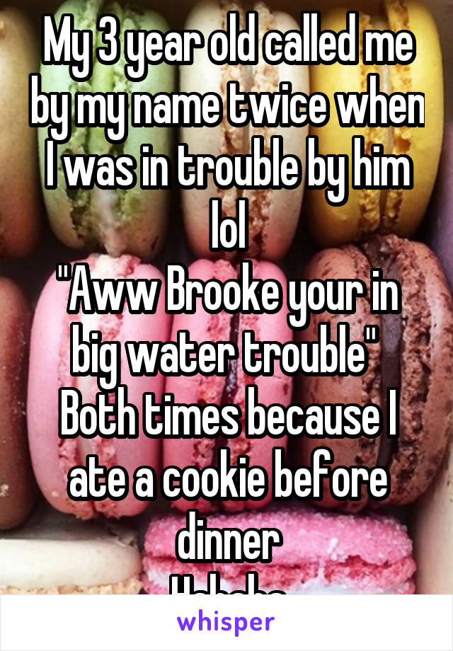 My 3 year old called me by my name twice when I was in trouble by him lol
"Aww Brooke your in big water trouble" 
Both times because I ate a cookie before dinner
Hahaha