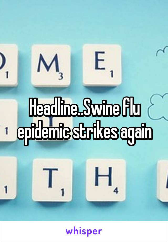 Headline..Swine flu epidemic strikes again