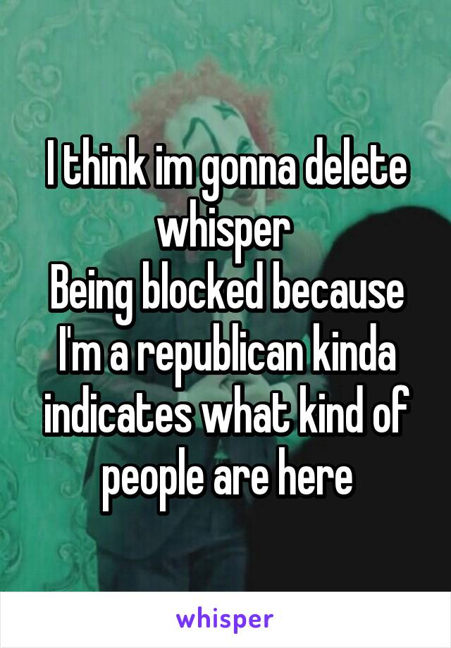 I think im gonna delete whisper 
Being blocked because I'm a republican kinda indicates what kind of people are here