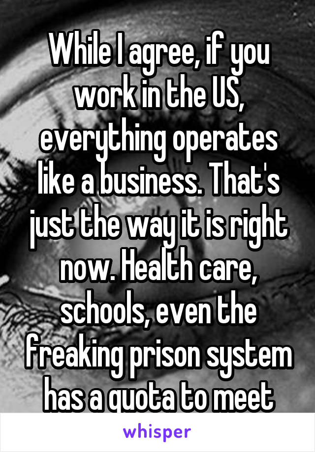 While I agree, if you work in the US, everything operates like a business. That's just the way it is right now. Health care, schools, even the freaking prison system has a quota to meet