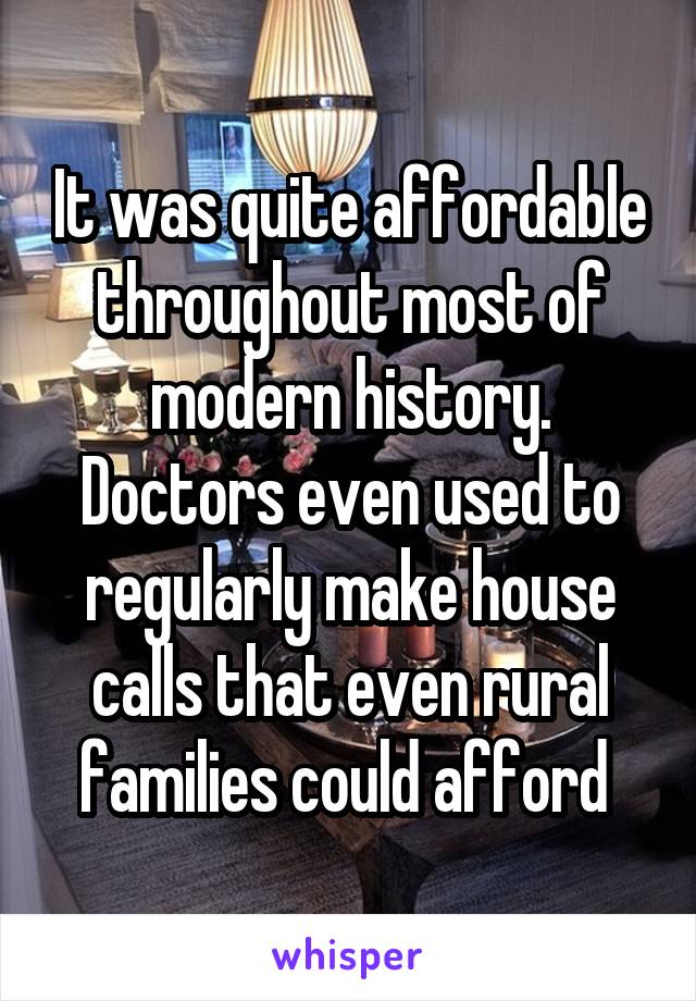 It was quite affordable throughout most of modern history. Doctors even used to regularly make house calls that even rural families could afford 