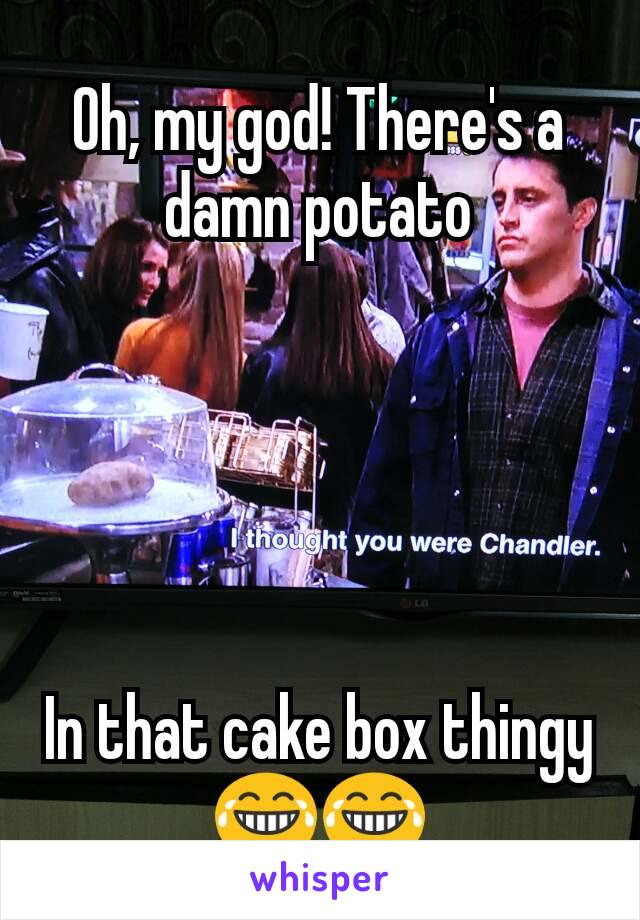Oh, my god! There's a damn potato





In that cake box thingy
😂😂