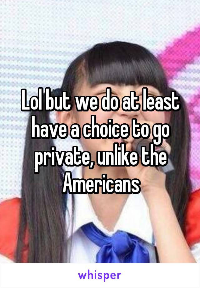 Lol but we do at least have a choice to go private, unlike the Americans