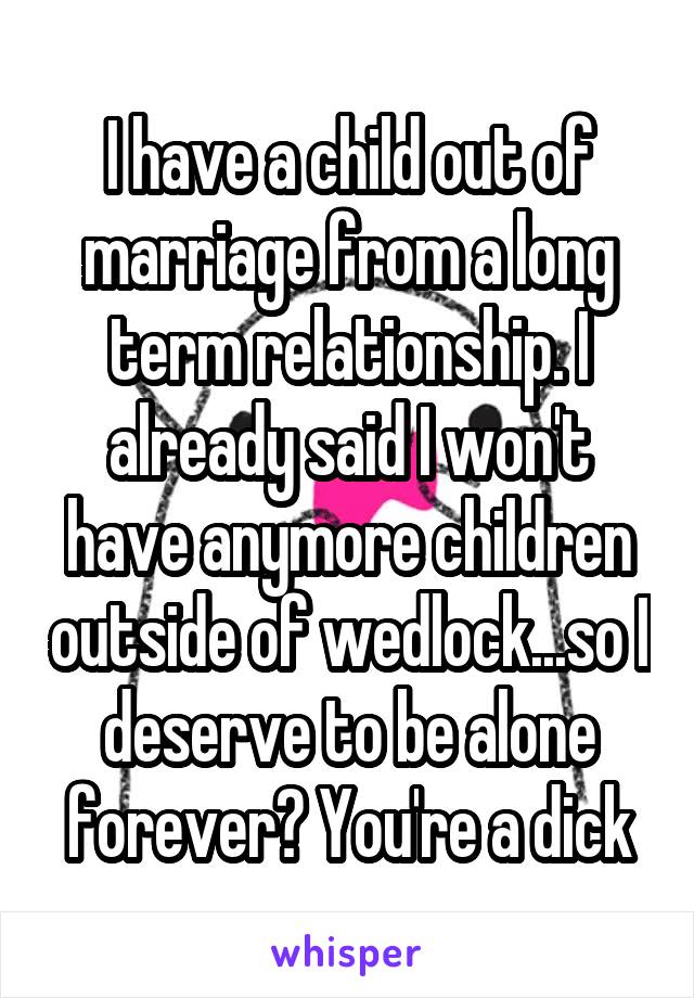 I have a child out of marriage from a long term relationship. I already said I won't have anymore children outside of wedlock...so I deserve to be alone forever? You're a dick