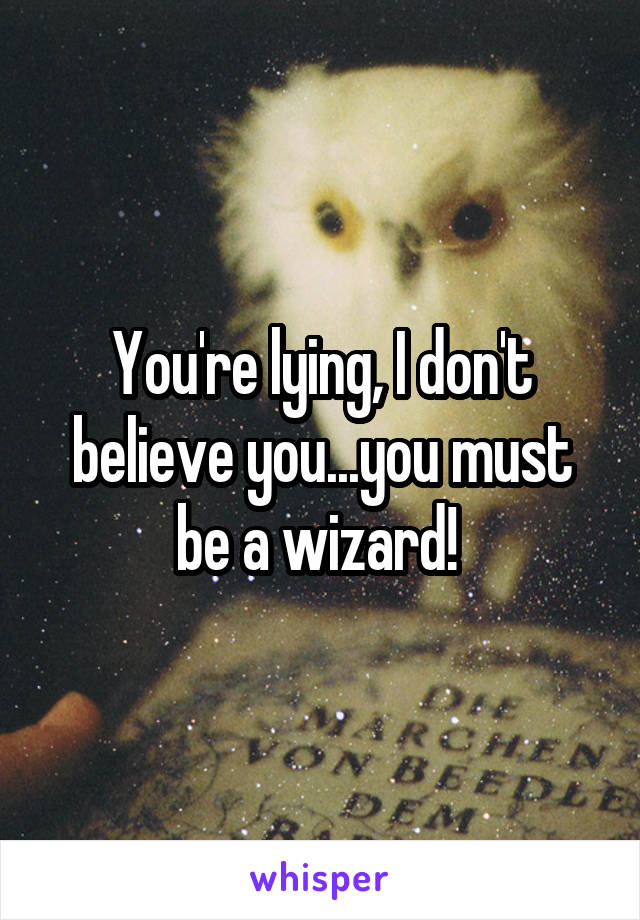 You're lying, I don't believe you...you must be a wizard! 