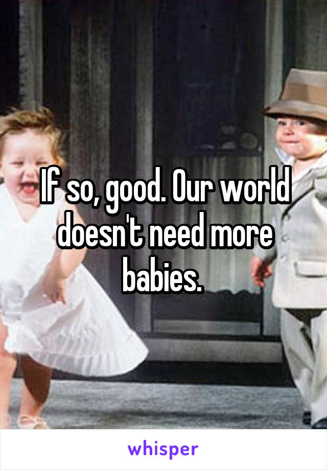 If so, good. Our world doesn't need more babies. 