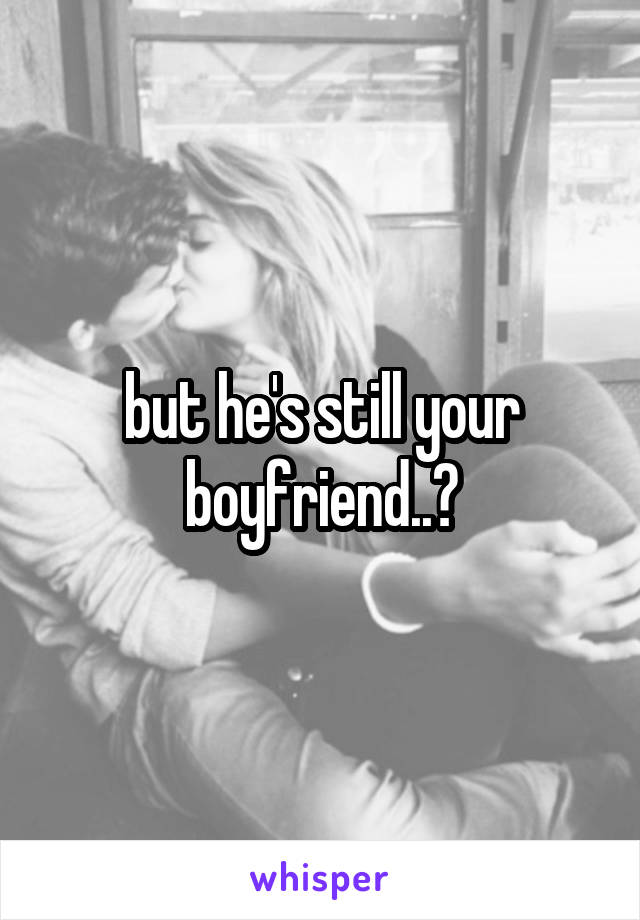 but he's still your boyfriend..?