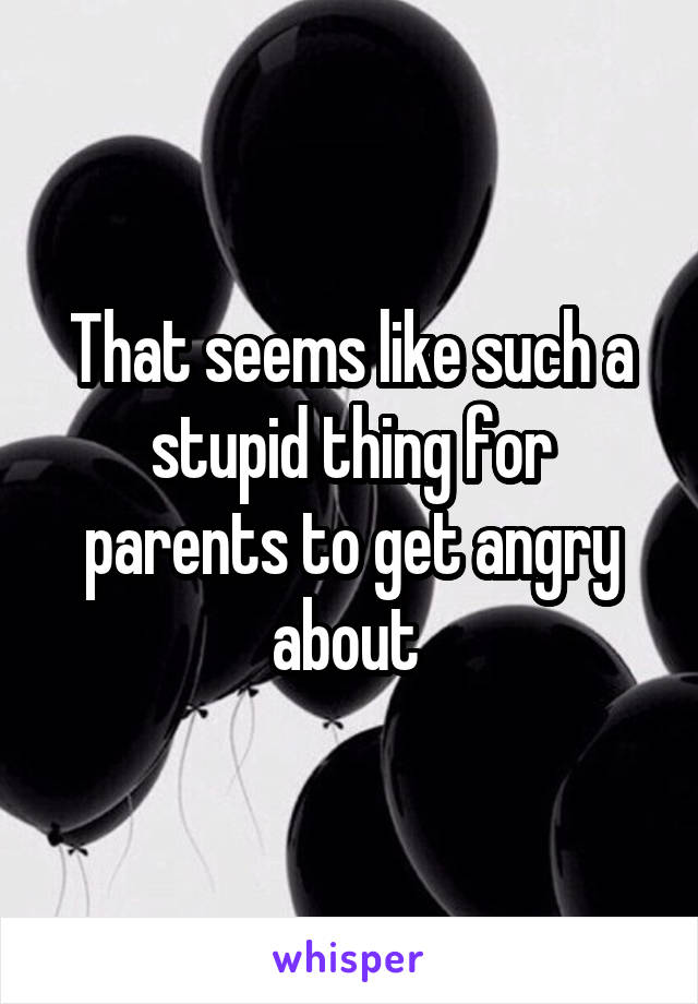 That seems like such a stupid thing for parents to get angry about 