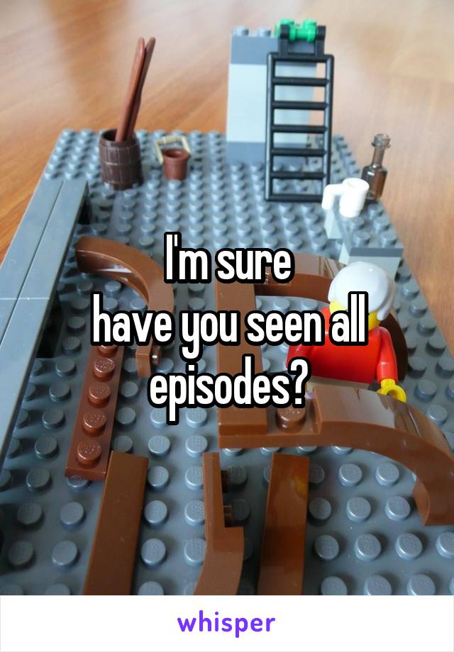 I'm sure
have you seen all episodes?