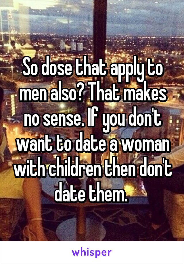 So dose that apply to men also? That makes no sense. If you don't want to date a woman with children then don't date them. 