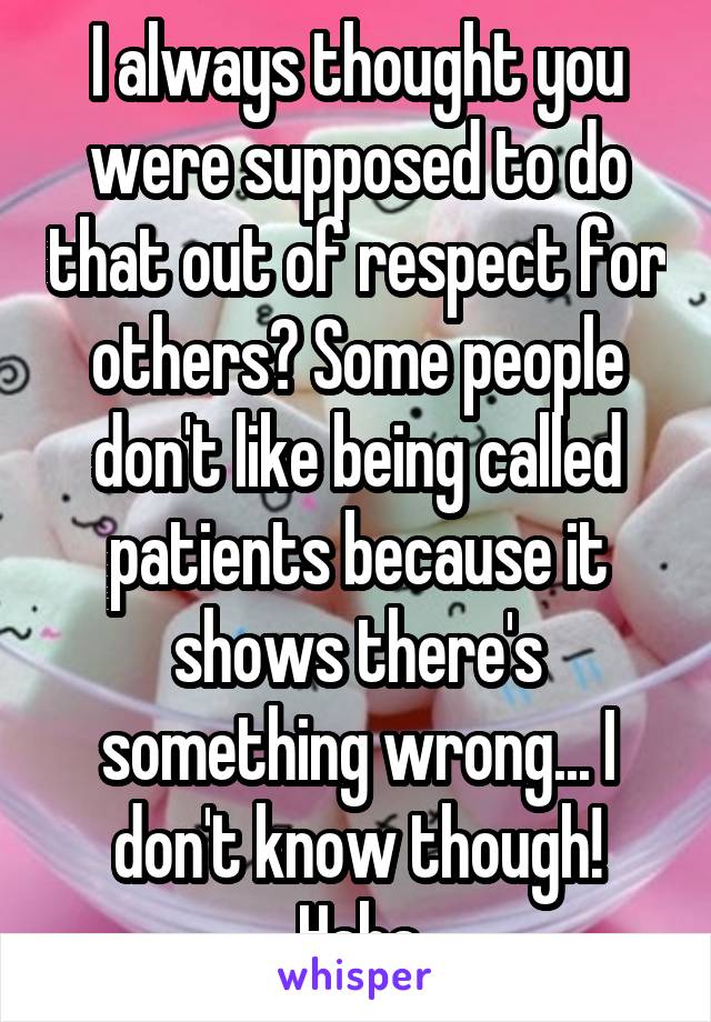 I always thought you were supposed to do that out of respect for others? Some people don't like being called patients because it shows there's something wrong... I don't know though! Haha