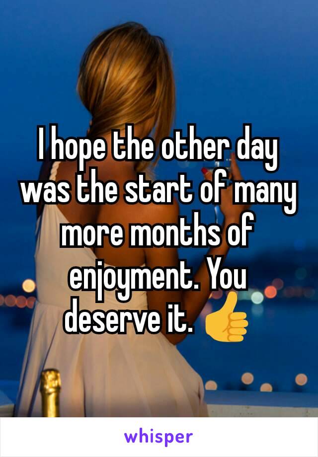 I hope the other day was the start of many more months of enjoyment. You deserve it. 👍