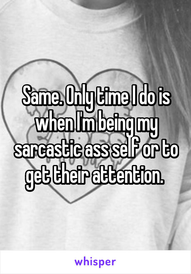 Same. Only time I do is when I'm being my sarcastic ass self or to get their attention. 